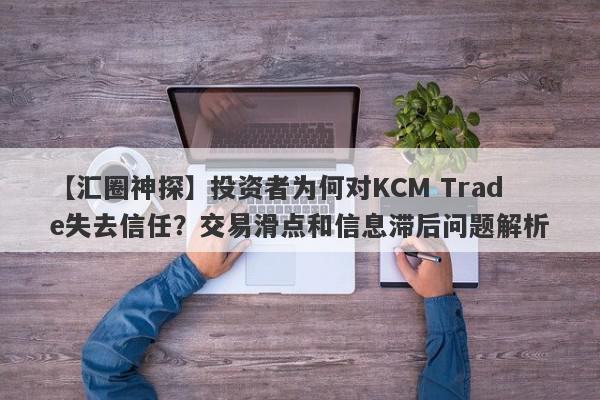 【汇圈神探】投资者为何对KCM Trade失去信任？交易滑点和信息滞后问题解析