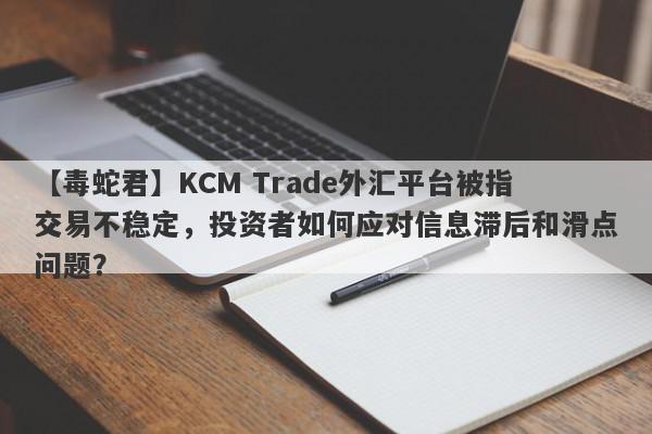 【毒蛇君】KCM Trade外汇平台被指交易不稳定，投资者如何应对信息滞后和滑点问题？