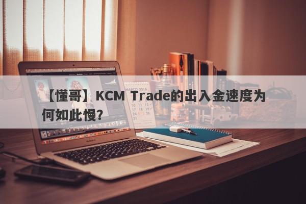 【懂哥】KCM Trade的出入金速度为何如此慢？