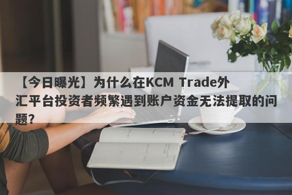 【今日曝光】为什么在KCM Trade外汇平台投资者频繁遇到账户资金无法提取的问题？