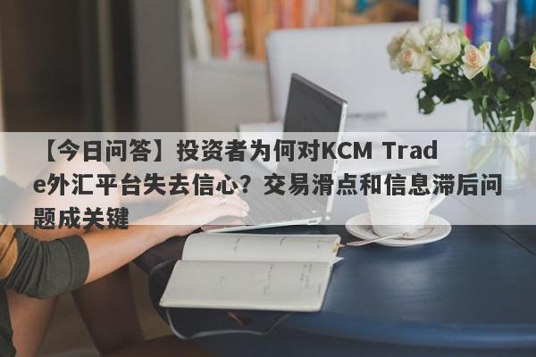 【今日问答】投资者为何对KCM Trade外汇平台失去信心？交易滑点和信息滞后问题成关键