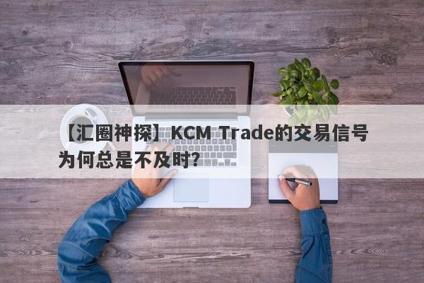 【汇圈神探】KCM Trade的交易信号为何总是不及时？