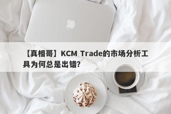 【真相哥】KCM Trade的市场分析工具为何总是出错？