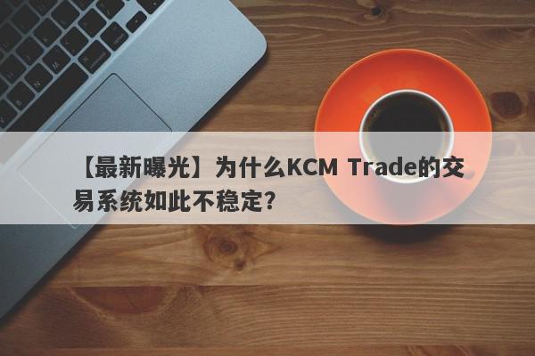 【最新曝光】为什么KCM Trade的交易系统如此不稳定？