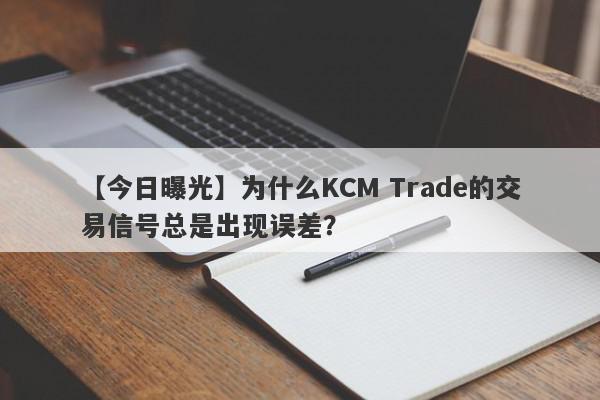 【今日曝光】为什么KCM Trade的交易信号总是出现误差？