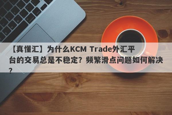 【真懂汇】为什么KCM Trade外汇平台的交易总是不稳定？频繁滑点问题如何解决？