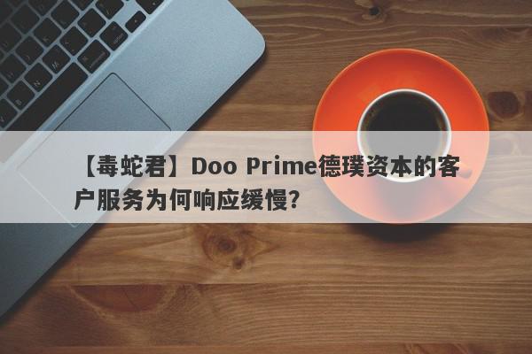 【毒蛇君】Doo Prime德璞资本的客户服务为何响应缓慢？