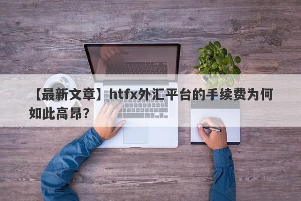 【最新文章】htfx外汇平台的手续费为何如此高昂？