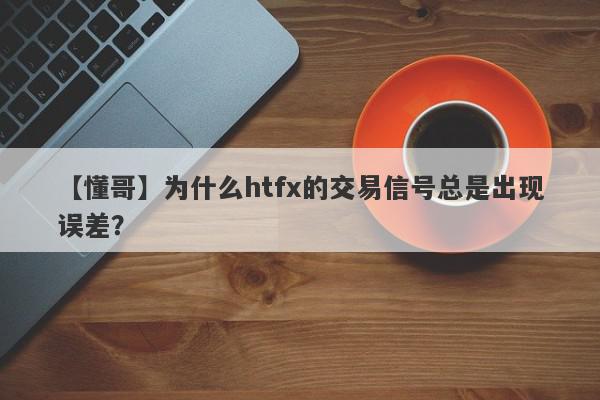 【懂哥】为什么htfx的交易信号总是出现误差？