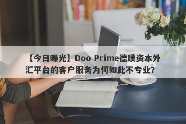 【今日曝光】Doo Prime德璞资本外汇平台的客户服务为何如此不专业？