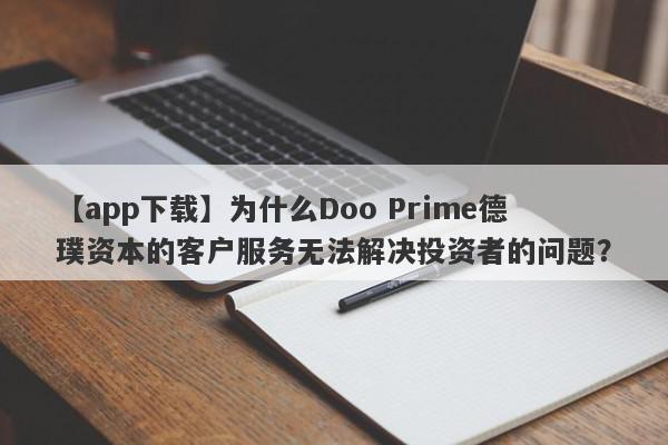 【app下载】为什么Doo Prime德璞资本的客户服务无法解决投资者的问题？