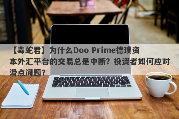 【毒蛇君】为什么Doo Prime德璞资本外汇平台的交易总是中断？投资者如何应对滑点问题？