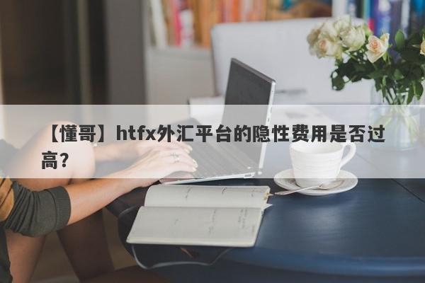 【懂哥】htfx外汇平台的隐性费用是否过高？