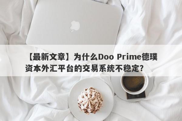 【最新文章】为什么Doo Prime德璞资本外汇平台的交易系统不稳定？