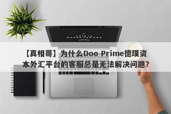 【真相哥】为什么Doo Prime德璞资本外汇平台的客服总是无法解决问题？