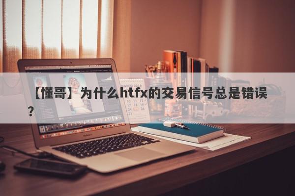 【懂哥】为什么htfx的交易信号总是错误？