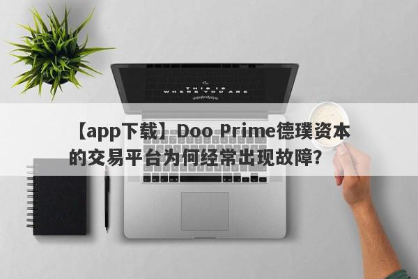 【app下载】Doo Prime德璞资本的交易平台为何经常出现故障？