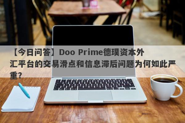 【今日问答】Doo Prime德璞资本外汇平台的交易滑点和信息滞后问题为何如此严重？