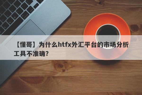 【懂哥】为什么htfx外汇平台的市场分析工具不准确？