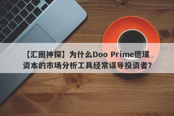 【汇圈神探】为什么Doo Prime德璞资本的市场分析工具经常误导投资者？