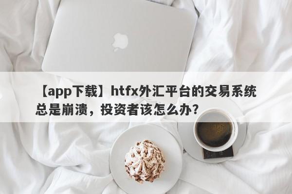 【app下载】htfx外汇平台的交易系统总是崩溃，投资者该怎么办？