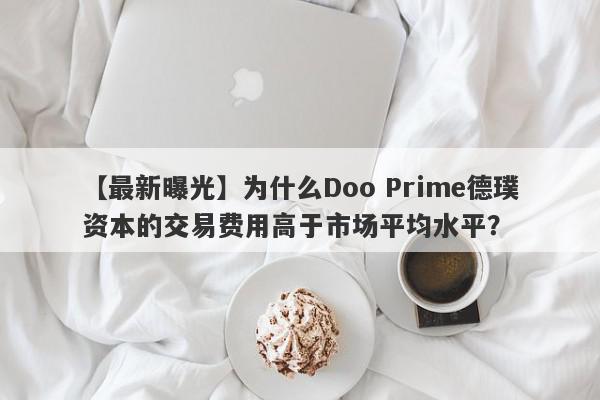 【最新曝光】为什么Doo Prime德璞资本的交易费用高于市场平均水平？