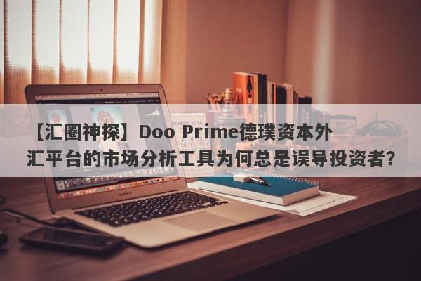 【汇圈神探】Doo Prime德璞资本外汇平台的市场分析工具为何总是误导投资者？