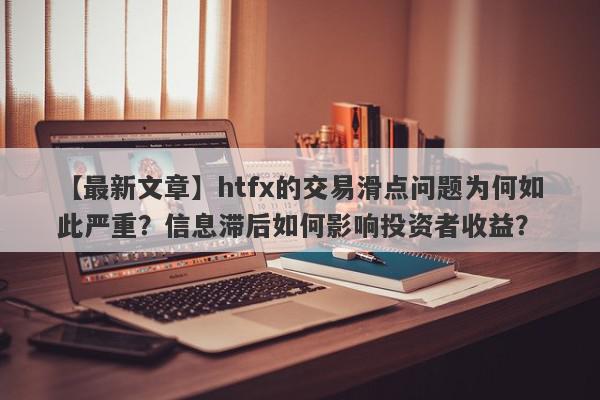 【最新文章】htfx的交易滑点问题为何如此严重？信息滞后如何影响投资者收益？