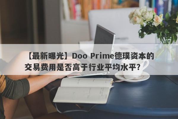 【最新曝光】Doo Prime德璞资本的交易费用是否高于行业平均水平？