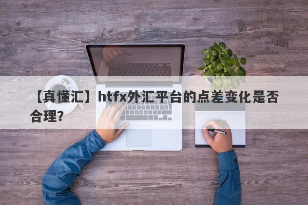 【真懂汇】htfx外汇平台的点差变化是否合理？