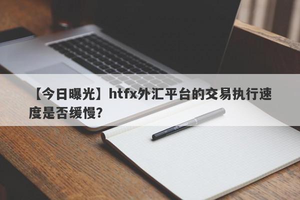 【今日曝光】htfx外汇平台的交易执行速度是否缓慢？