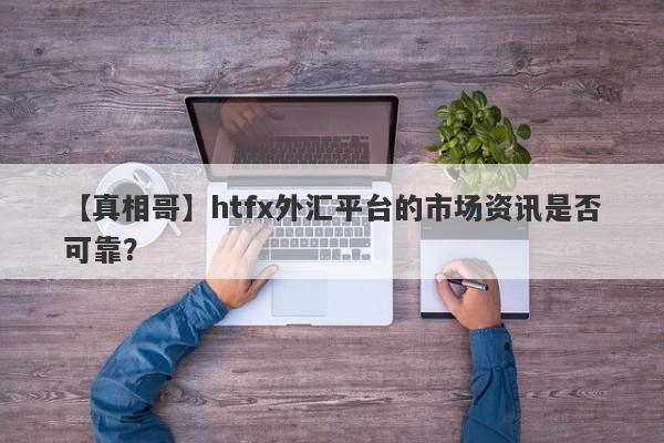 【真相哥】htfx外汇平台的市场资讯是否可靠？