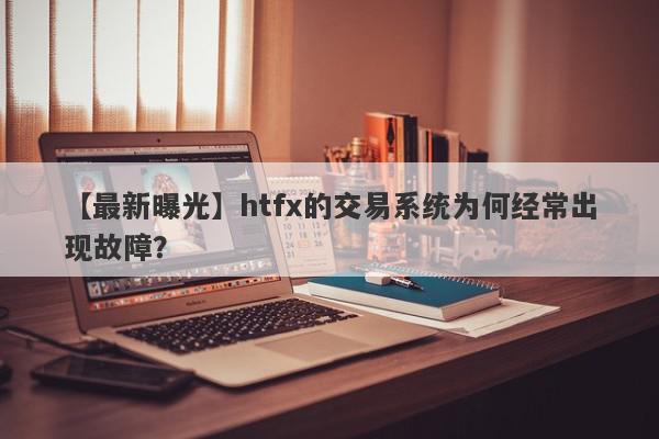 【最新曝光】htfx的交易系统为何经常出现故障？