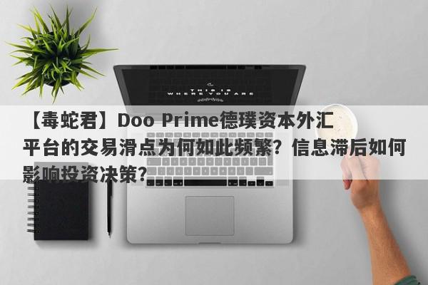 【毒蛇君】Doo Prime德璞资本外汇平台的交易滑点为何如此频繁？信息滞后如何影响投资决策？