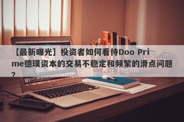 【最新曝光】投资者如何看待Doo Prime德璞资本的交易不稳定和频繁的滑点问题？