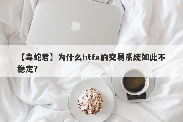 【毒蛇君】为什么htfx的交易系统如此不稳定？