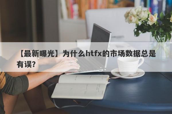 【最新曝光】为什么htfx的市场数据总是有误？