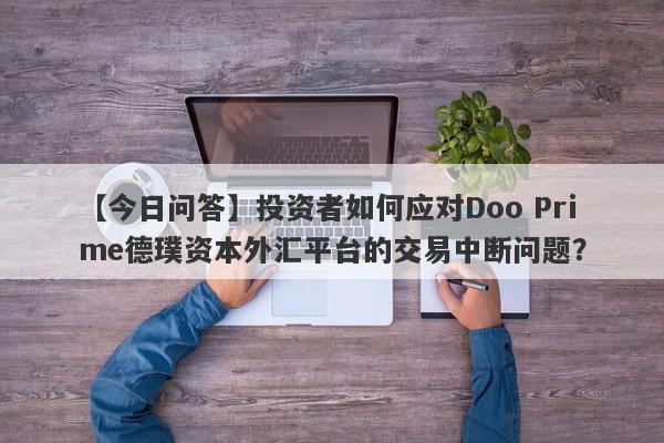 【今日问答】投资者如何应对Doo Prime德璞资本外汇平台的交易中断问题？