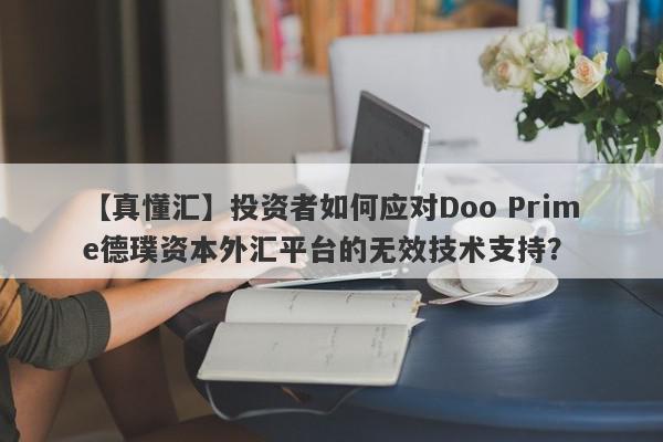 【真懂汇】投资者如何应对Doo Prime德璞资本外汇平台的无效技术支持？