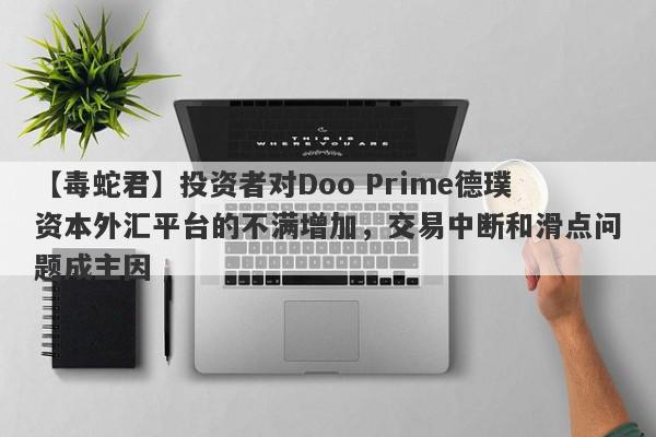 【毒蛇君】投资者对Doo Prime德璞资本外汇平台的不满增加，交易中断和滑点问题成主因