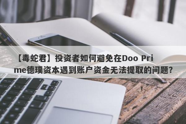 【毒蛇君】投资者如何避免在Doo Prime德璞资本遇到账户资金无法提取的问题？