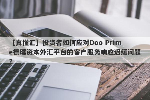 【真懂汇】投资者如何应对Doo Prime德璞资本外汇平台的客户服务响应迟缓问题？