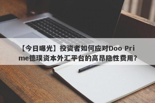 【今日曝光】投资者如何应对Doo Prime德璞资本外汇平台的高昂隐性费用？