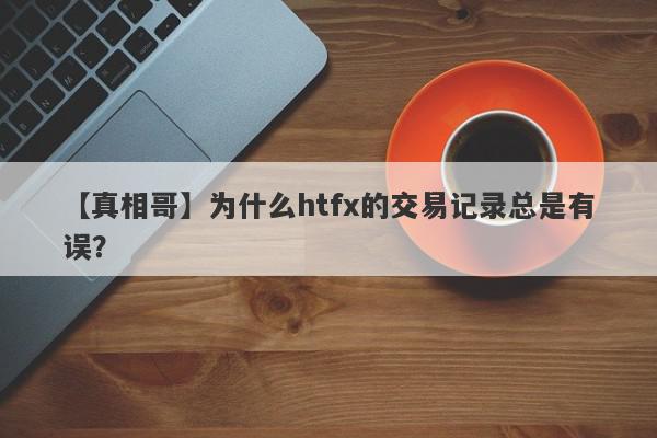 【真相哥】为什么htfx的交易记录总是有误？