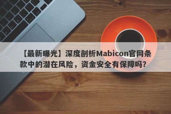 【最新曝光】深度剖析Mabicon官网条款中的潜在风险，资金安全有保障吗？