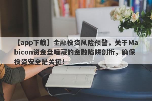 【app下载】金融投资风险预警，关于Mabicon资金盘暗藏的金融陷阱剖析，确保投资安全是关键！