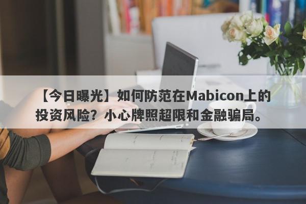 【今日曝光】如何防范在Mabicon上的投资风险？小心牌照超限和金融骗局。