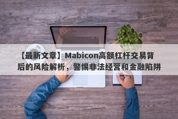 【最新文章】Mabicon高额杠杆交易背后的风险解析，警惕非法经营和金融陷阱