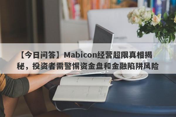 【今日问答】Mabicon经营超限真相揭秘，投资者需警惕资金盘和金融陷阱风险