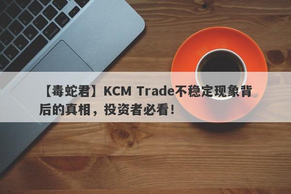 【毒蛇君】KCM Trade不稳定现象背后的真相，投资者必看！